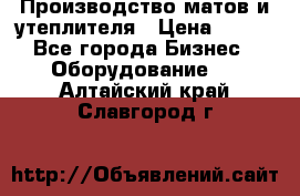 	Производство матов и утеплителя › Цена ­ 100 - Все города Бизнес » Оборудование   . Алтайский край,Славгород г.